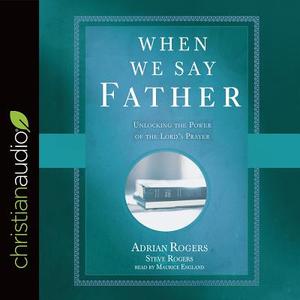 When We Say Father: Unlocking the Power of the Lord's Prayer di Adrian Rogers, Steve Rogers edito da Christianaudio
