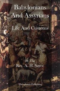 Babylonians and Assyrians: Life and Customs di Rev a. H. Sayce edito da Theophania Publishing