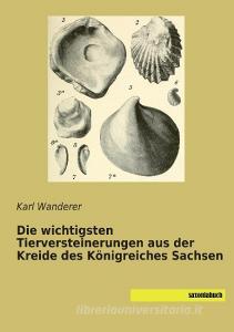 Die wichtigsten Tierversteinerungen aus der Kreide des Königreiches Sachsen di Karl Wanderer edito da saxoniabuch.de