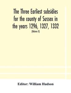 The Three Earliest Subsidies For The County Of Sussex In The Years 1296, 1327, 1332. With Some Remarks On The Origin Of Local Administration In The Co edito da Alpha Editions