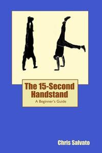 The 15-Second Handstand: A Beginner's Guide di Chris Salvato edito da Swift Archer, LLC