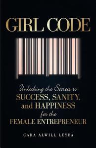Girl Code: Unlocking the Secrets to Success, Sanity, and Happiness for the Female Entrepreneur di Cara Alwill Leyba edito da Passionista Publishing