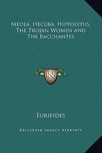 Medea, Hecuba, Hippolytus, the Trojan Women and the Bacchantes di Euripides edito da Kessinger Publishing