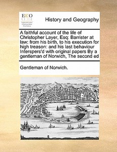 A Faithful Account Of The Life Of Christopher Layer, Esq di Gentleman of Norwich edito da Gale Ecco, Print Editions