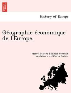 Ge´ographie e´conomique de l'Europe. di Marcel Mai^tre a` l'E´cole normale supe´rieure de Se`vres Dubois edito da British Library, Historical Print Editions