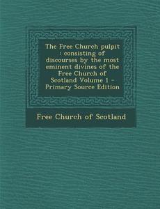 The Free Church Pulpit: Consisting of Discourses by the Most Eminent Divines of the Free Church of Scotland Volume 1 edito da Nabu Press