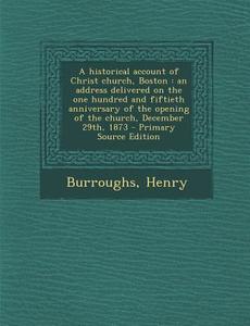 A   Historical Account of Christ Church, Boston: An Address Delivered on the One Hundred and Fiftieth Anniversary of the Opening of the Church, Decemb di Henry Burroughs edito da Nabu Press