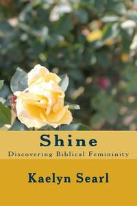 Shine: Discovering Biblical Femininity di Kaelyn Searl edito da Createspace