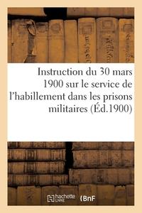 Instruction Du 30 Mars 1900 Sur Le Service De L'habillement Dans Les Prisons Militaires di SANS AUTEUR edito da Hachette Livre - BNF