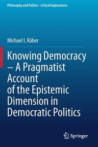 Knowing Democracy - A Pragmatist Account of the Epistemic Dimension in Democratic Politics di Michael I. Räber edito da Springer International Publishing