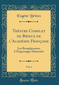 Théatre Complet de Brieux de L'Académie Française, Vol. 4: Les Remplacantes; L'Engrenage; Maternité (Classic Reprint) di Eugene Brieux edito da Forgotten Books