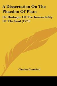 A Dissertation on the Phaedon of Plato: Or Dialogue of the Immortality of the Soul (1773) di Charles Crawford edito da Kessinger Publishing