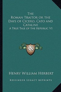 The Roman Traitor or the Days of Cicero, Cato and Cataline: A True Tale of the Republic V1 di Henry William Herbert edito da Kessinger Publishing
