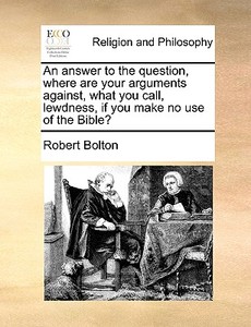 An Answer To The Question, Where Are Your Arguments Against, What You Call, Lewdness, If You Make No Use Of The Bible? di Robert Bolton edito da Gale Ecco, Print Editions