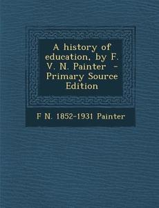 A History of Education, by F. V. N. Painter di F. N. 1852-1931 Painter edito da Nabu Press