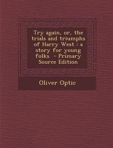 Try Again, Or, the Trials and Triumphs of Harry West: A Story for Young Folks di Oliver Optic edito da Nabu Press