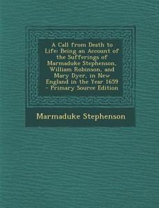 A Call from Death to Life: Being an Account of the Sufferings of Marmaduke Stephenson, William Robinson, and Mary Dyer, in New England in the Yea di Marmaduke Stephenson edito da Nabu Press