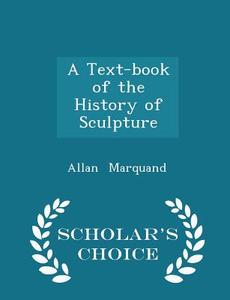 A Text-book Of The History Of Sculpture - Scholar's Choice Edition di Allan Marquand edito da Scholar's Choice