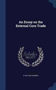 An Essay On The External Corn Trade di R 1780-1864 Torrens edito da Sagwan Press