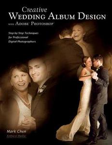 Creative Wedding Album Design with Adobe Photoshop: Step-By-Step Techniques for Professional Digital Photographers di Mark Chen edito da AMHERST MEDIA