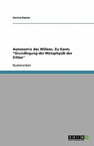 Autonomie des Willens. Zu Kants "Grundlegung der Metaphysik der Sitten" di Jessica Heyser edito da GRIN Publishing