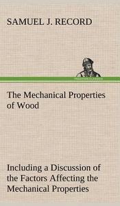 The Mechanical Properties of Wood Including a Discussion of the Factors Affecting the Mechanical Properties, and Methods di Samuel J. Record edito da TREDITION CLASSICS