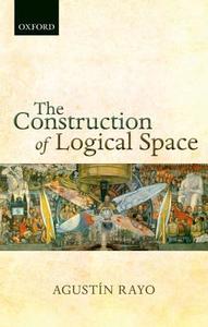 The Construction of Logical Space di Agustin Rayo edito da OXFORD UNIV PR