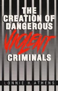 The Creation of Dangerous Violent Criminals di Lonnie H. Athens edito da University of Illinois Press