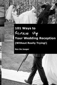 101 Ways to Screw Up Your Wedding Reception (Without Really Trying): Screw Up Your Wedding Reception di MR Rex Dejaager edito da Rexpert