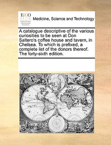 A Catalogue Descriptive Of The Various Curiosities To Be Seen At Don Saltero's Coffee House And Tavern, In Chelsea. To Which Is Prefixed, A Complete L di Multiple Contributors edito da Gale Ecco, Print Editions