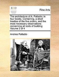The architecture of A. Palladio; in four books. Containing, a short treatise of the five orders, and the most necessary  di Andrea Palladio edito da Gale ECCO, Print Editions