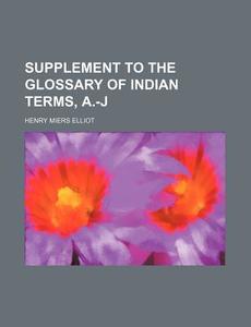 Supplement to the Glossary of Indian Terms, A.-J di Henry Miers Elliot edito da Rarebooksclub.com