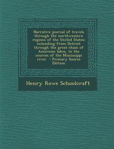 Narrative Journal of Travels Through the Northwestern Regions of the United States; Extending from Detroit Through the Great Chain of American Lakes, di Henry Rowe Schoolcraft edito da Nabu Press