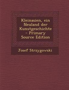 Kleinasien, Ein Neuland Der Kunstgeschichte - Primary Source Edition di Josef Strzygowski edito da Nabu Press