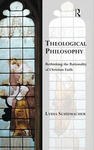 Theological Philosophy: Rethinking the Rationality of Christian Faith di Lydia Schumacher edito da ROUTLEDGE