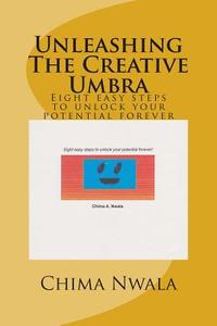 Unleashing the Creative Umbra: Eight Easy Steps to Unlock Your Potential Forever di Chima A. Nwala edito da Createspace