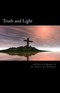 Truth and Light: An Easter Play in Four Acts di Elizabeth G. Honaker edito da Createspace