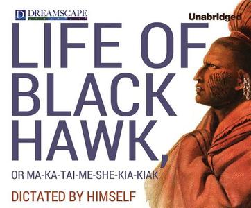 Life of Black Hawk, or Ma-Ka-Tai-Me-She-Kia-Kiak: Dictated by Himself di Black Hawk edito da Dreamscape Media