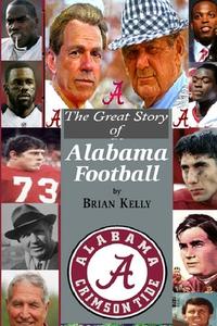 The Great Story of Alabama Football: From the first college football game to Alabama's last TD under coach Nick Saban di Brian W. Kelly edito da LETS GO PUBLISH