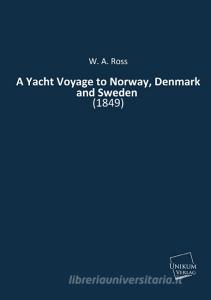 A Yacht Voyage to Norway, Denmark and Sweden di W. A. Ross edito da UNIKUM