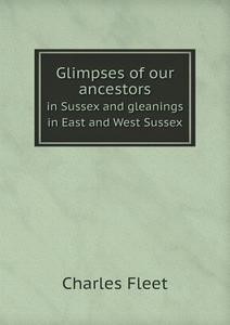 Glimpses Of Our Ancestors In Sussex And Gleanings In East And West Sussex di Charles Fleet edito da Book On Demand Ltd.