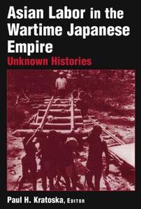 Asian Labor in the Wartime Japanese Empire: Unknown Histories di Paul H. Kratoska edito da Taylor & Francis Ltd