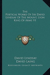 The Poetical Works of Sir David Lyndsay of the Mount, Lyon King of Arms V1 di David Lyndsay edito da Kessinger Publishing