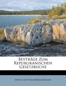 Beyträge Zum Republikanischen Gesetzbuche di Ernst Gottlob Morgenbesser edito da Nabu Press