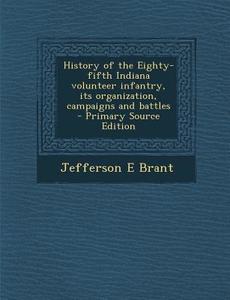 History of the Eighty-Fifth Indiana Volunteer Infantry, Its Organization, Campaigns and Battles di Jefferson E. Brant edito da Nabu Press