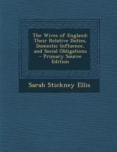 The Wives of England: Their Relative Duties, Domestic Influence, and Social Obligations - Primary Source Edition di Sarah Stickney Ellis edito da Nabu Press