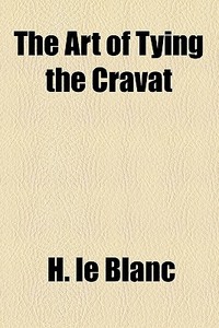 The Art Of Tying The Cravat di H. Le Blanc edito da General Books Llc