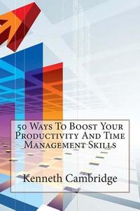 50 Ways to Boost Your Productivity and Time Management Skills di Kenneth Cambridge edito da Createspace