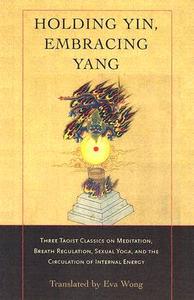 Holding Yin, Embracing Yang: Three Taoist Classics on Meditation, Breath Regulation, Sexual Yoga, and Thecirculation of  di Eva Wong edito da SHAMBHALA