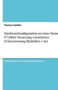 Hardwarekonfiguration an einer Siemens S7-300er Steuerung vornehmen (Unterweisung Elektriker / -in) di Thomas Schäfer edito da GRIN Verlag